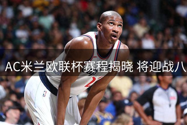 AC米兰欧联杯赛程揭晓 将迎战八支不同联赛劲旅